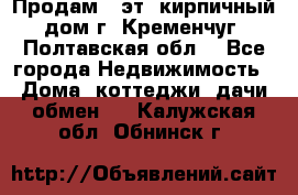 Продам 3-эт. кирпичный дом г. Кременчуг, Полтавская обл. - Все города Недвижимость » Дома, коттеджи, дачи обмен   . Калужская обл.,Обнинск г.